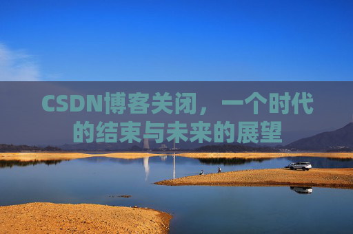 CSDN博客关闭,一个时代的结束与未来的展望 CSDN博客关闭,一个时代的结束与未来的展望